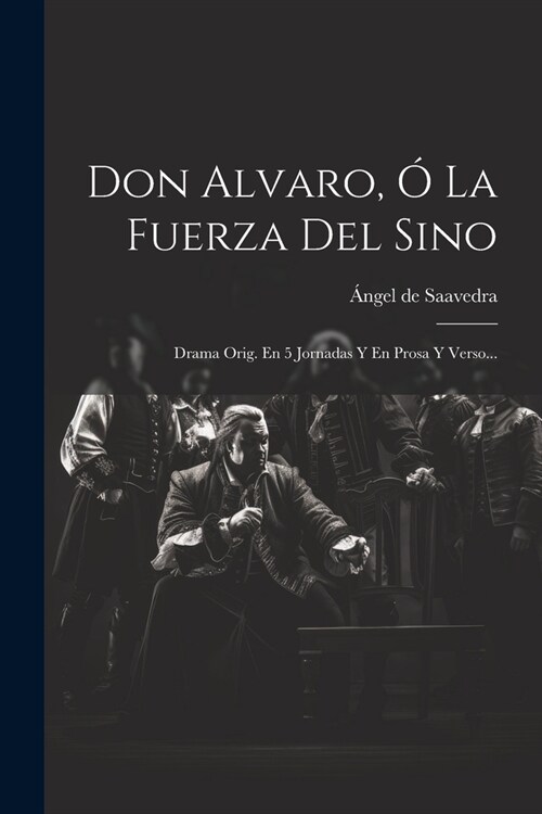 Don Alvaro, ?La Fuerza Del Sino: Drama Orig. En 5 Jornadas Y En Prosa Y Verso... (Paperback)
