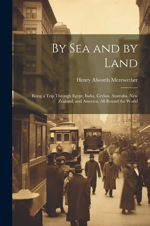 By Sea and by Land: Being a Trip Through Egypt, India, Ceylon, Australia, New Zealand, and America, All Round the World (Paperback)