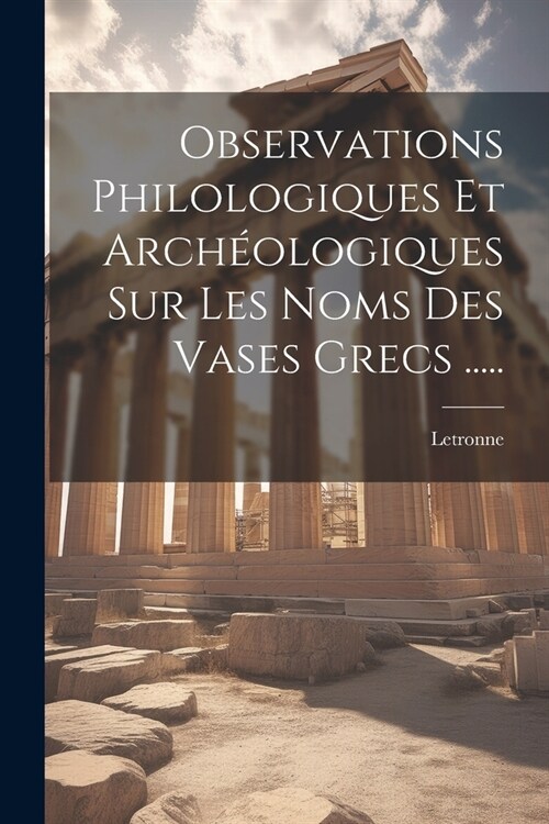 Observations Philologiques Et Arch?logiques Sur Les Noms Des Vases Grecs ..... (Paperback)