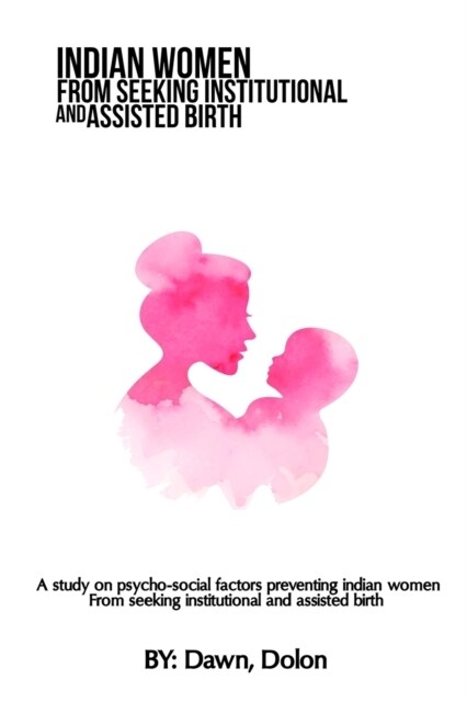 A study on psycho-social factors preventing Indian women from seeking institutional and assisted birth (Paperback)