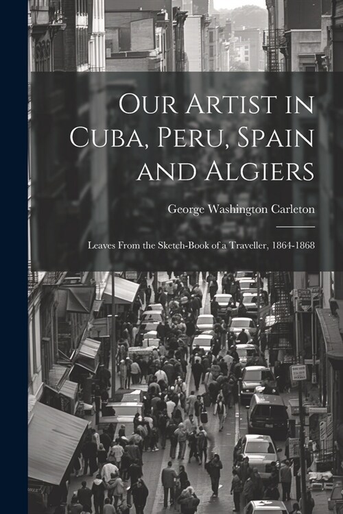 Our Artist in Cuba, Peru, Spain and Algiers: Leaves From the Sketch-book of a Traveller, 1864-1868 (Paperback)