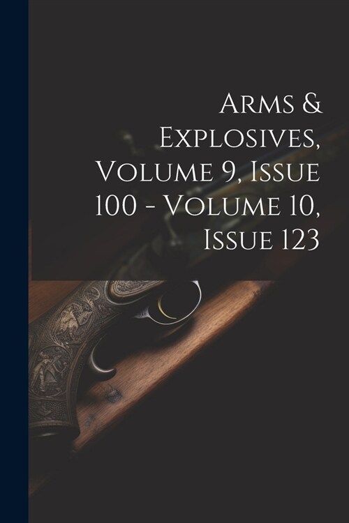 Arms & Explosives, Volume 9, Issue 100 - Volume 10, Issue 123 (Paperback)