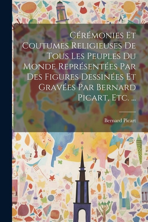 C??onies Et Coutumes Religieuses De Tous Les Peuples Du Monde Repr?ent?s Par Des Figures Dessin?s Et Grav?s Par Bernard Picart, Etc. ... (Paperback)