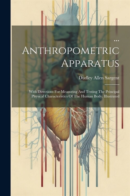 ... Anthropometric Apparatus: With Directions For Measuring And Testing The Principal Physical Characteristics Of The Human Body. Illustrated (Paperback)