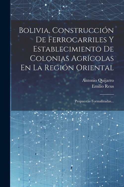 Bolivia, Construcci? De Ferrocarriles Y Establecimiento De Colonias Agr?olas En La Regi? Oriental: Propuestas Formalizadas... (Paperback)