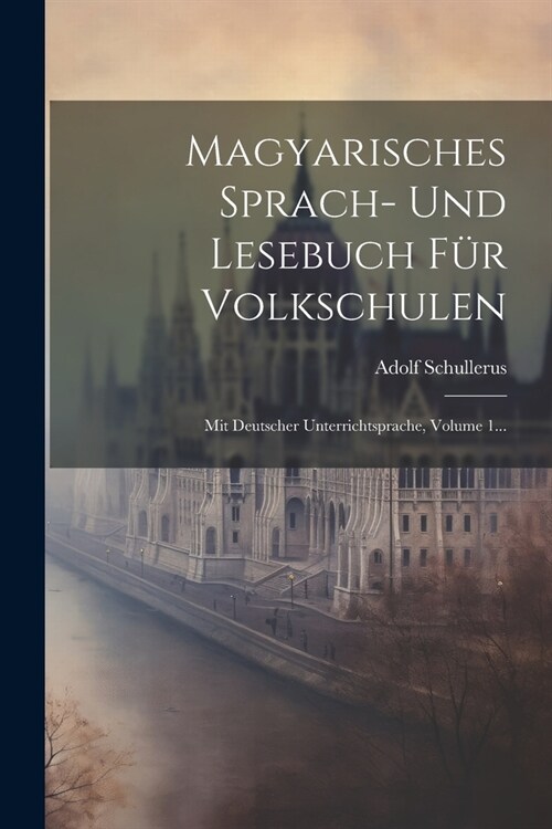 Magyarisches Sprach- Und Lesebuch F? Volkschulen: Mit Deutscher Unterrichtsprache, Volume 1... (Paperback)