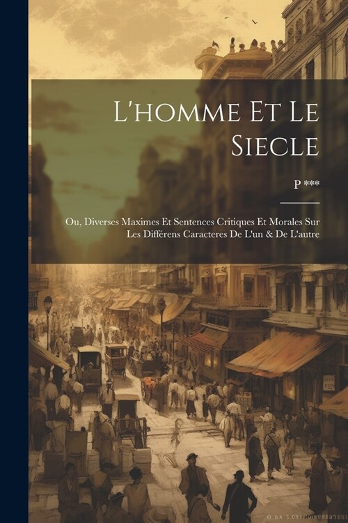 Lhomme Et Le Siecle: Ou, Diverses Maximes Et Sentences Critiques Et Morales Sur Les Diff?ens Caracteres De Lun & De Lautre (Paperback)