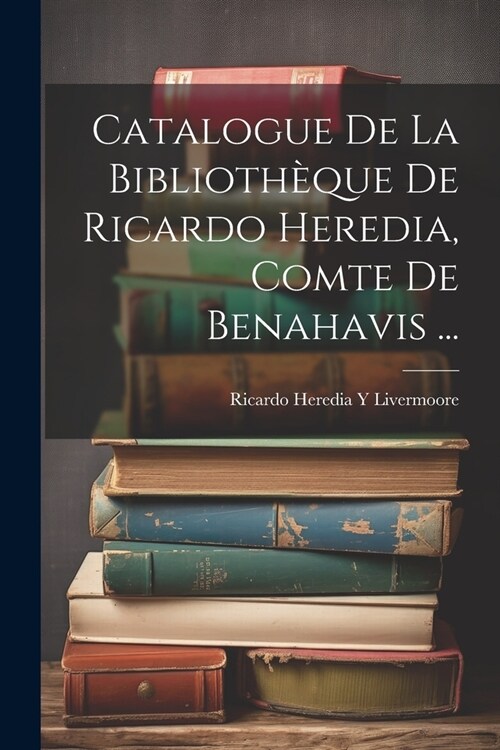 Catalogue De La Biblioth?ue De Ricardo Heredia, Comte De Benahavis ... (Paperback)