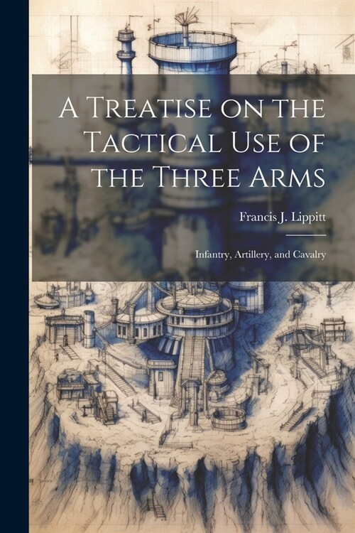 A Treatise on the Tactical use of the Three Arms: Infantry, Artillery, and Cavalry (Paperback)