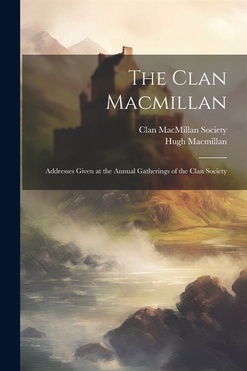 The Clan Macmillan: Addresses Given at the Annual Gatherings of the Clan Society (Paperback)