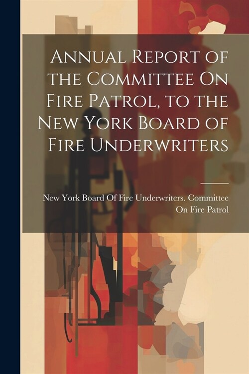 Annual Report of the Committee On Fire Patrol, to the New York Board of Fire Underwriters (Paperback)