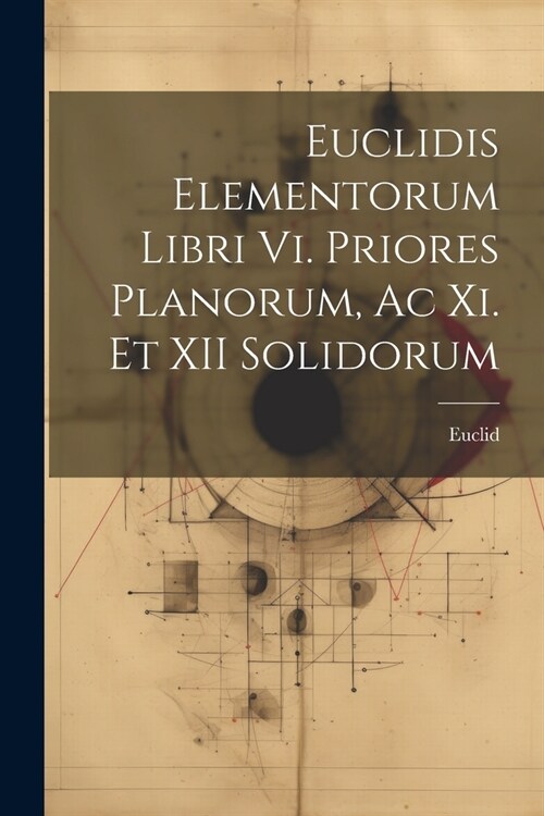 Euclidis Elementorum Libri Vi. Priores Planorum, Ac Xi. Et XII Solidorum (Paperback)