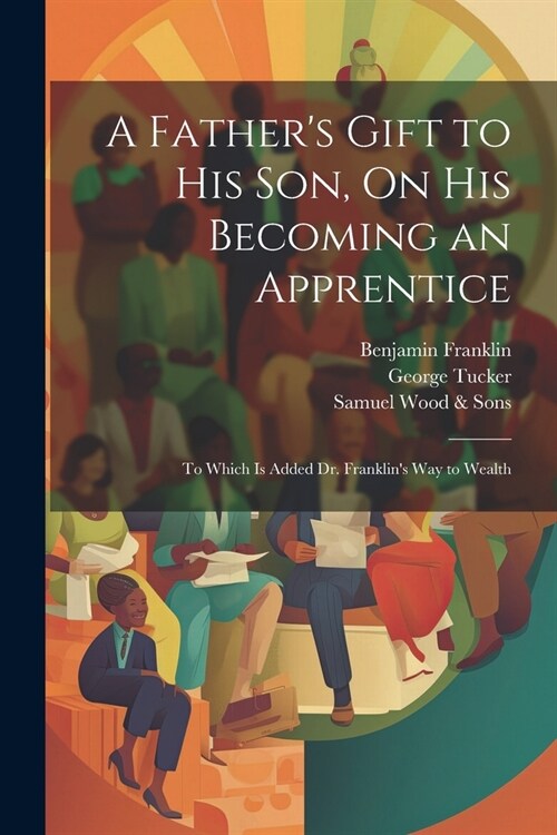 A Fathers Gift to His Son, On His Becoming an Apprentice: To Which Is Added Dr. Franklins Way to Wealth (Paperback)