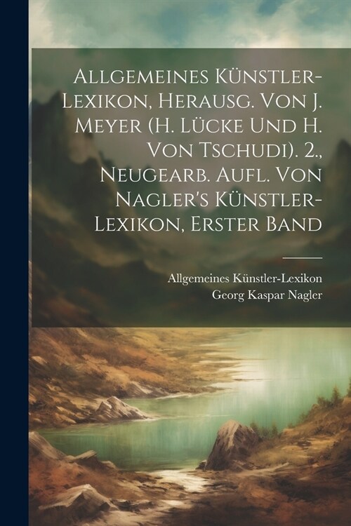 Allgemeines K?stler-Lexikon, Herausg. Von J. Meyer (H. L?ke Und H. Von Tschudi). 2., Neugearb. Aufl. Von Naglers K?stler-Lexikon, Erster Band (Paperback)