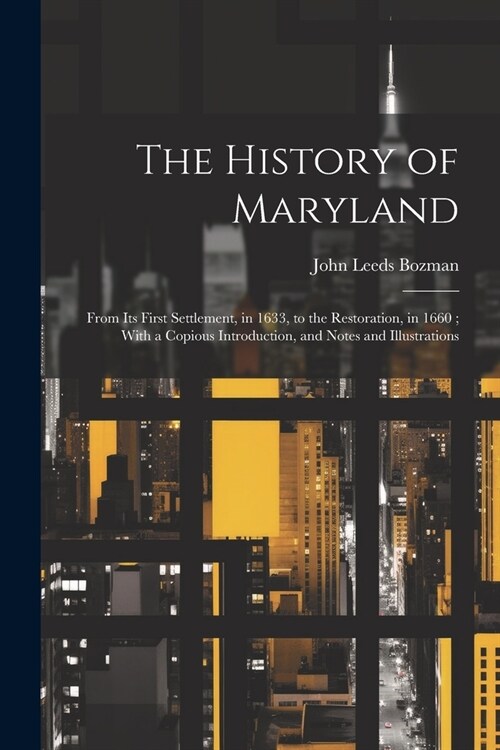 The History of Maryland: From Its First Settlement, in 1633, to the Restoration, in 1660; With a Copious Introduction, and Notes and Illustrati (Paperback)