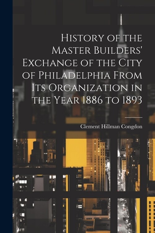 History of the Master Builders Exchange of the City of Philadelphia From Its Organization in the Year 1886 to 1893 (Paperback)