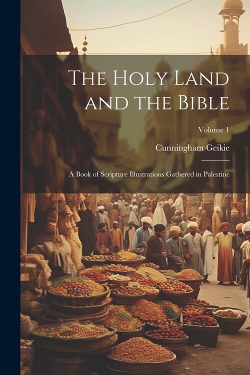 The Holy Land and the Bible: A Book of Scripture Illustrations Gathered in Palestine; Volume 1 (Paperback)