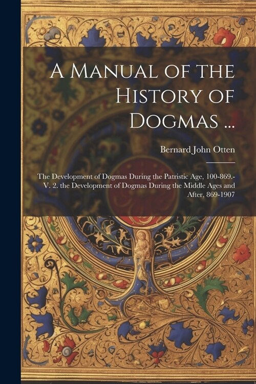 A Manual of the History of Dogmas ...: The Development of Dogmas During the Patristic Age, 100-869.-V. 2. the Development of Dogmas During the Middle (Paperback)