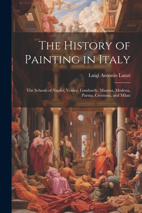 The History of Painting in Italy: The Schools of Naples, Venice, Lombardy, Mantua, Modena, Parma, Cremona, and Milan (Paperback)