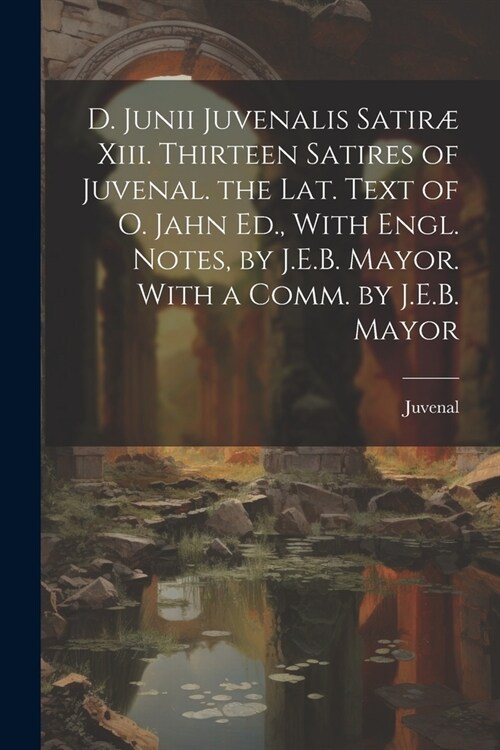 D. Junii Juvenalis Satir?Xiii. Thirteen Satires of Juvenal. the Lat. Text of O. Jahn Ed., With Engl. Notes, by J.E.B. Mayor. With a Comm. by J.E.B. M (Paperback)