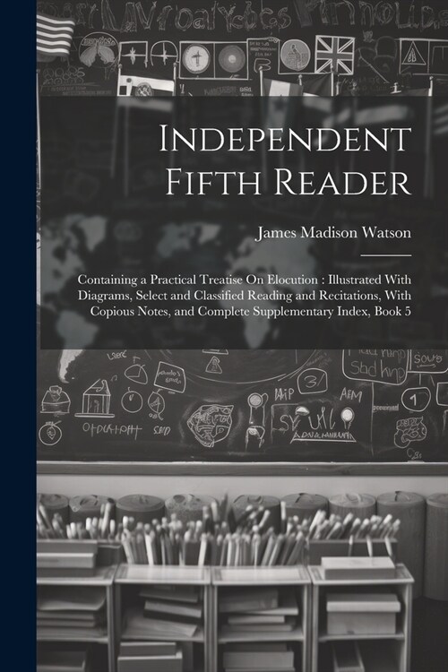 Independent Fifth Reader: Containing a Practical Treatise On Elocution: Illustrated With Diagrams, Select and Classified Reading and Recitations (Paperback)