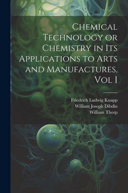 Chemical Technology or Chemistry in its Applications to Arts and Manufactures, Vol I (Paperback)