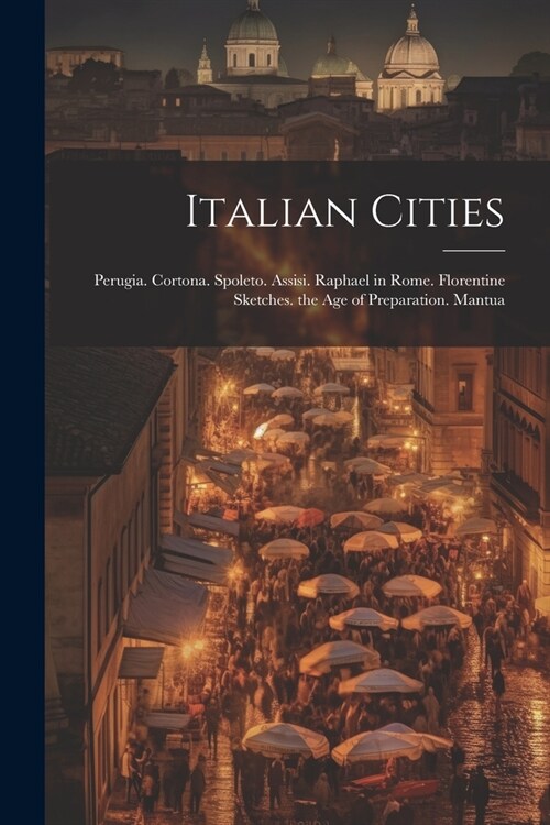 Italian Cities: Perugia. Cortona. Spoleto. Assisi. Raphael in Rome. Florentine Sketches. the Age of Preparation. Mantua (Paperback)