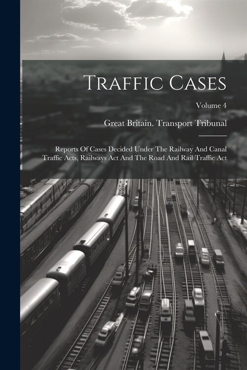 Traffic Cases: Reports Of Cases Decided Under The Railway And Canal Traffic Acts, Railways Act And The Road And Rail Traffic Act; Vol (Paperback)