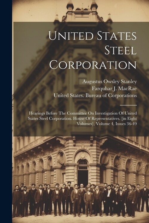 United States Steel Corporation: Hearings Before The Committee On Investigation Of United States Steel Corporation. House Of Representatives. [in Eigh (Paperback)
