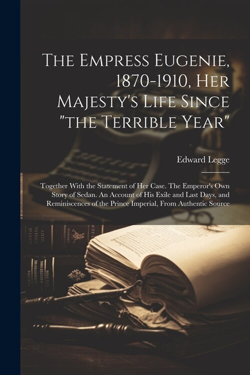 The Empress Eugenie, 1870-1910, Her Majestys Life Since the Terrible Year; Together With the Statement of her Case. The Emperors own Story of Seda (Paperback)
