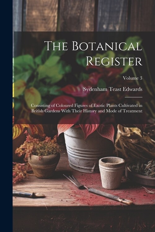 The Botanical Register: Consisting of Coloured Figures of Exotic Plants Cultivated in British Gardens With Their History and Mode of Treatment (Paperback)