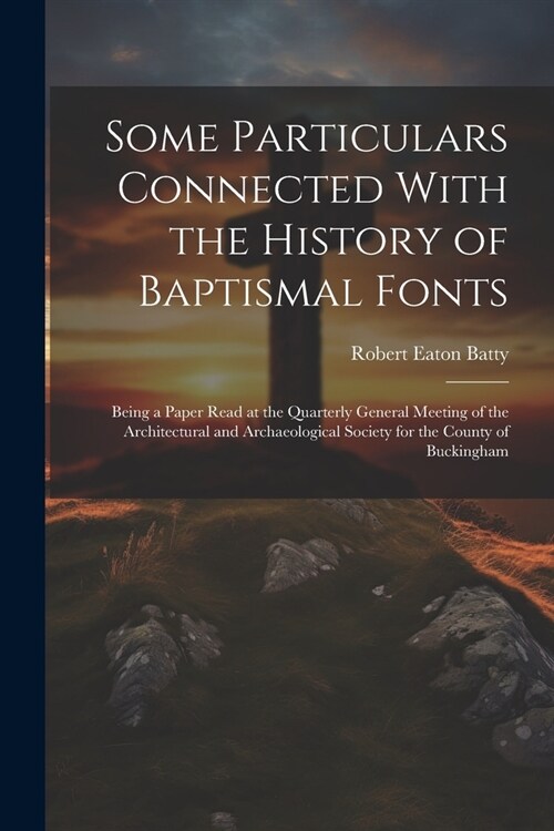 Some Particulars Connected With the History of Baptismal Fonts: Being a Paper Read at the Quarterly General Meeting of the Architectural and Archaeolo (Paperback)