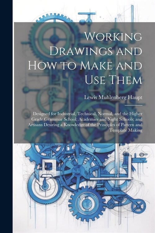 Working Drawings and How to Make and Use Them: Designed for Industrial, Technical, Normal, and the Higher Grade Grammar School; Academies and Night Sc (Paperback)