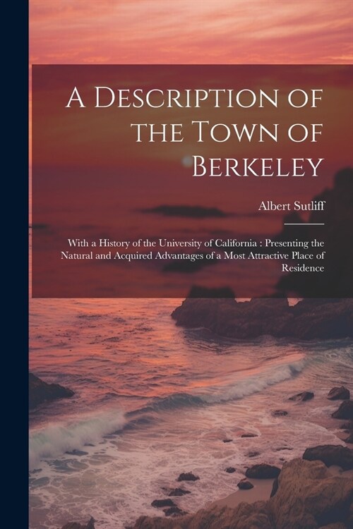 A Description of the Town of Berkeley: With a History of the University of California: Presenting the Natural and Acquired Advantages of a Most Attrac (Paperback)