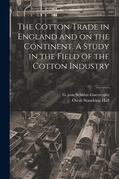 The Cotton Trade in England and on the Continent. A Study in the Field of the Cotton Industry (Paperback)