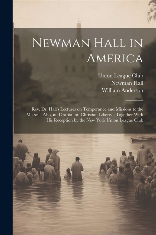 Newman Hall in America: Rev. Dr. Halls Lectures on Temperance and Missions to the Masses: Also, an Oration on Christian Liberty: Together Wit (Paperback)