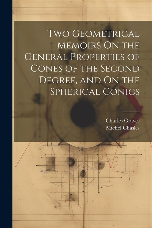 Two Geometrical Memoirs On the General Properties of Cones of the Second Degree, and On the Spherical Conics (Paperback)