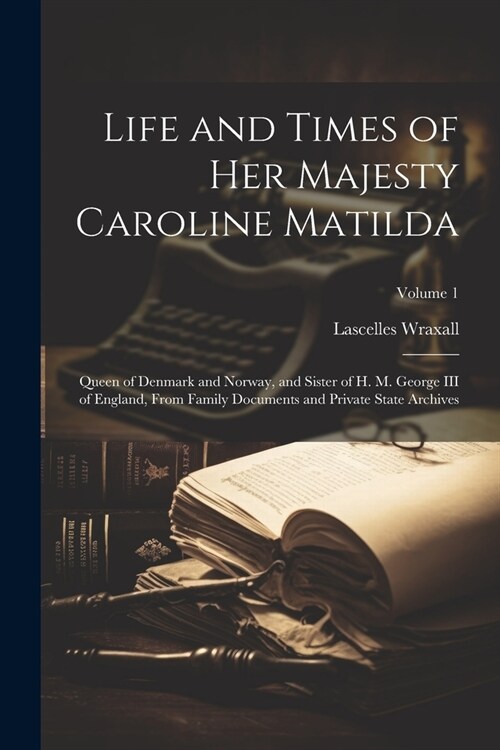 Life and Times of Her Majesty Caroline Matilda: Queen of Denmark and Norway, and Sister of H. M. George III of England, From Family Documents and Priv (Paperback)