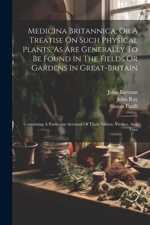 Medicina Britannica, Or A Treatise On Such Physical Plants, As Are Generally To Be Found In The Fields Or Gardens In Great-britain: Containing A Parti (Paperback)