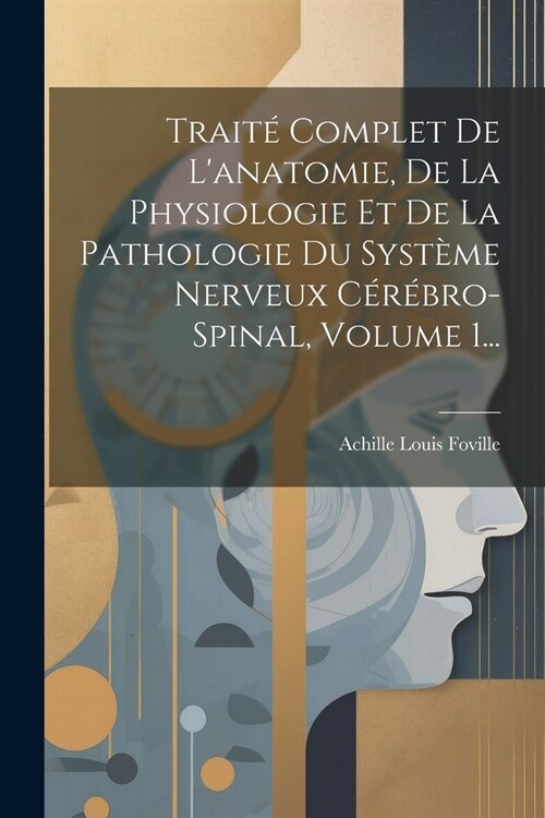 Trait?Complet De Lanatomie, De La Physiologie Et De La Pathologie Du Syst?e Nerveux C??ro-spinal, Volume 1... (Paperback)