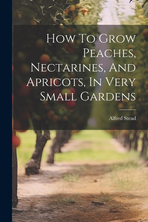 How To Grow Peaches, Nectarines, And Apricots, In Very Small Gardens (Paperback)