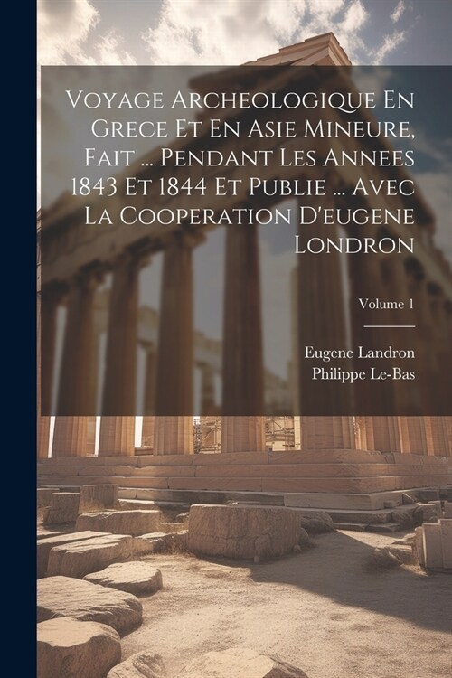 Voyage Archeologique En Grece Et En Asie Mineure, Fait ... Pendant Les Annees 1843 Et 1844 Et Publie ... Avec La Cooperation Deugene Londron; Volume (Paperback)