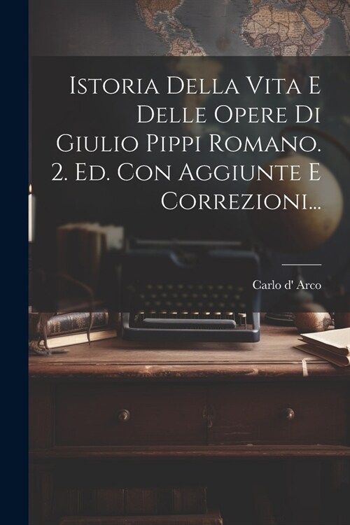 Istoria Della Vita E Delle Opere Di Giulio Pippi Romano. 2. Ed. Con Aggiunte E Correzioni... (Paperback)