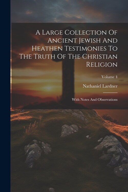 A Large Collection Of Ancient Jewish And Heathen Testimonies To The Truth Of The Christian Religion: With Notes And Observations; Volume 4 (Paperback)