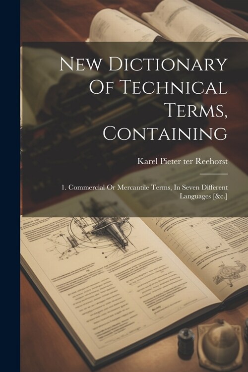 New Dictionary Of Technical Terms, Containing: 1. Commercial Or Mercantile Terms, In Seven Different Languages [&c.] (Paperback)