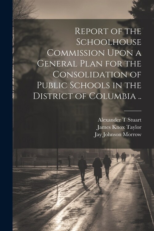 Report of the Schoolhouse Commission Upon a General Plan for the Consolidation of Public Schools in the District of Columbia .. (Paperback)