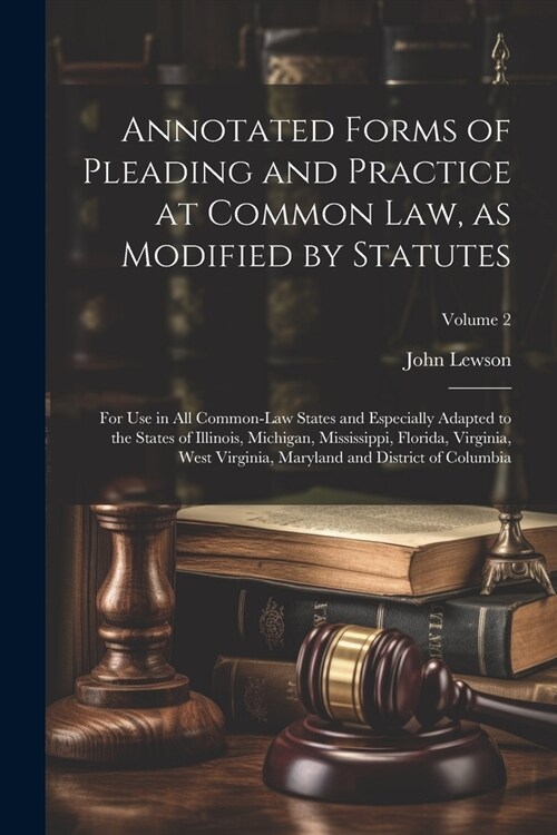 Annotated Forms of Pleading and Practice at Common Law, as Modified by Statutes; for Use in All Common-law States and Especially Adapted to the States (Paperback)