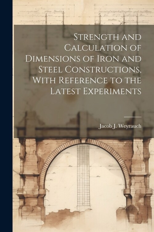 Strength and Calculation of Dimensions of Iron and Steel Constructions, With Reference to the Latest Experiments (Paperback)