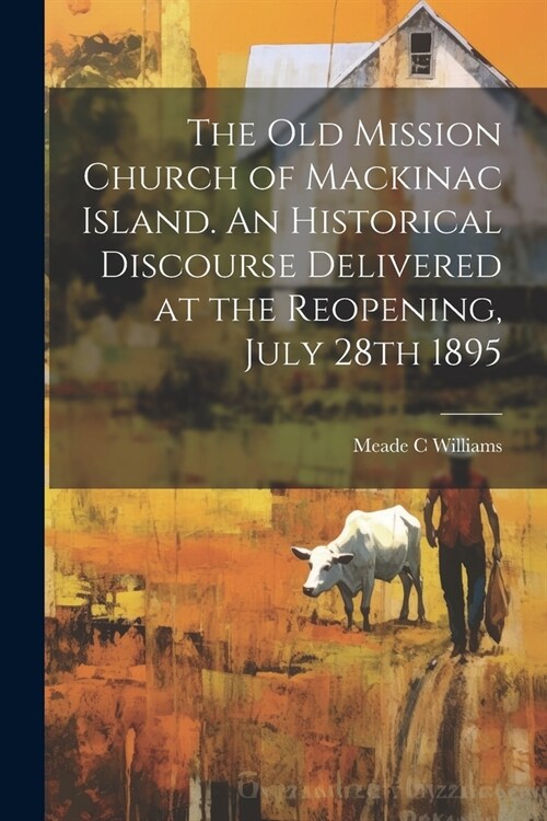 The Old Mission Church of Mackinac Island. An Historical Discourse Delivered at the Reopening, July 28th 1895 (Paperback)
