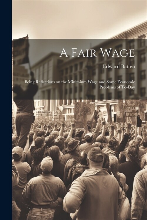 A Fair Wage: Being Reflections on the Minimium Wage and Some Economic Problems of To-day (Paperback)